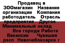 Продавец в ЗООмагазин › Название организации ­ Компания-работодатель › Отрасль предприятия ­ Другое › Минимальный оклад ­ 15 000 - Все города Работа » Вакансии   . Чувашия респ.,Новочебоксарск г.